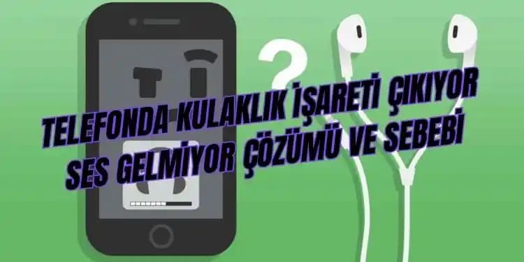 Telefonlarda Ses Gelmeme ve Kulaklık İşareti Sorunu Nedenleri ve Çözüm Yolları